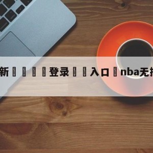 💥最新🍖登录⛔️入口⛎nba无插件在线直播