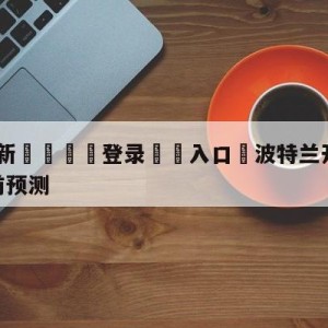 💥最新🍖登录⛔️入口⛎波特兰开拓者vs金州勇士赛前预测