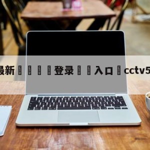 💥最新🍖登录⛔️入口⛎cctv5十节目直播