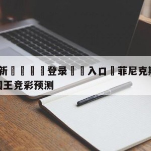 💥最新🍖登录⛔️入口⛎菲尼克斯太阳vs萨克拉门托国王竞彩预测