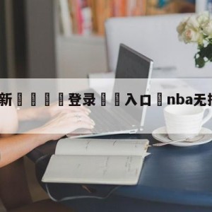 💥最新🍖登录⛔️入口⛎nba无插件在线直播观看