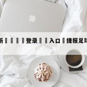 💥最新🍖登录⛔️入口⛎捷报足球即时比分app下载