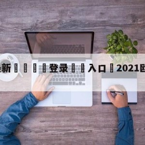 💥最新🍖登录⛔️入口⛎2021欧冠最新比分