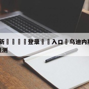 💥最新🍖登录⛔️入口⛎乌迪内斯vs弗洛西诺尼竞彩预测